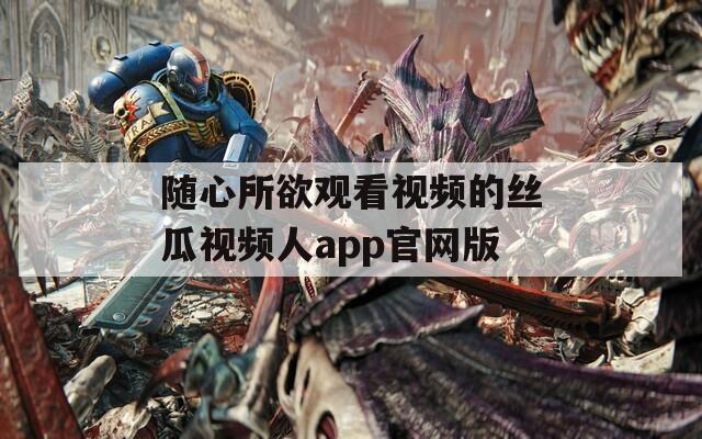 随心所欲观看视频的丝瓜视频人app官网版