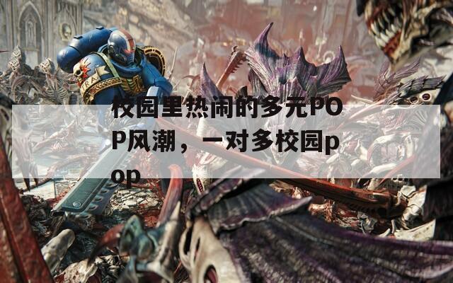 校园里热闹的多元POP风潮，一对多校园pop