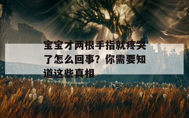 宝宝才两根手指就疼哭了怎么回事？你需要知道这些真相