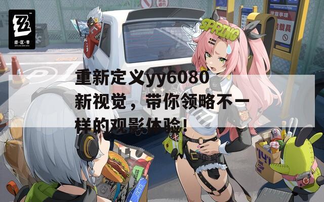 重新定义yy6080新视觉，带你领略不一样的观影体验！