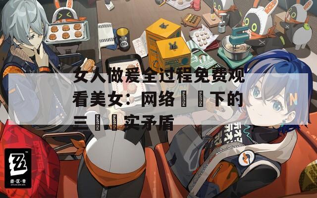 女人做爰全过程免费观看美女：网络衝擊下的三組現实矛盾