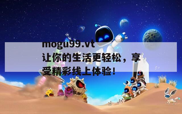 mogu99.vt 让你的生活更轻松，享受精彩线上体验！