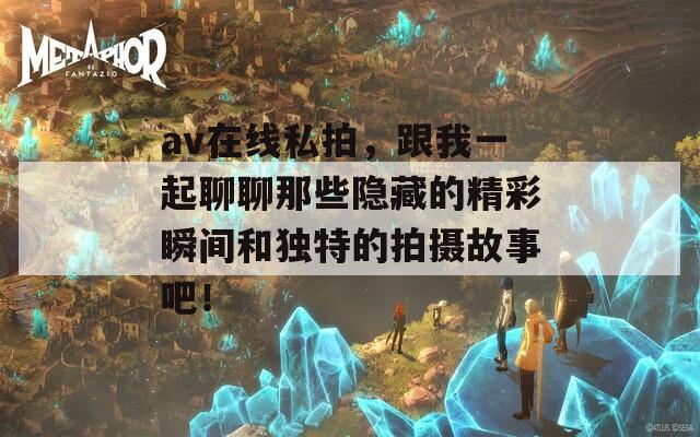 av在线私拍，跟我一起聊聊那些隐藏的精彩瞬间和独特的拍摄故事吧！
