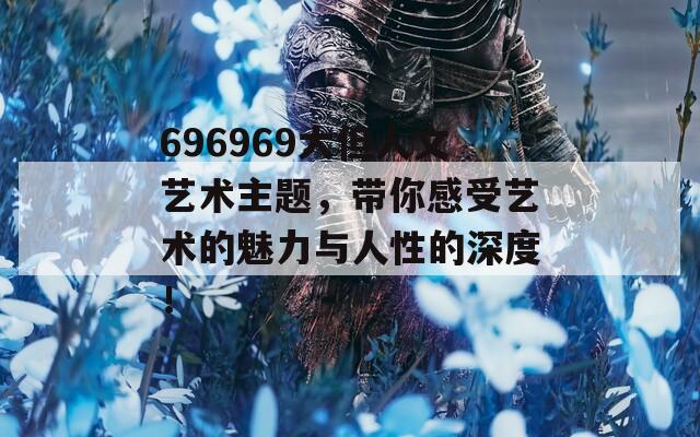 696969大但人文艺术主题，带你感受艺术的魅力与人性的深度！
