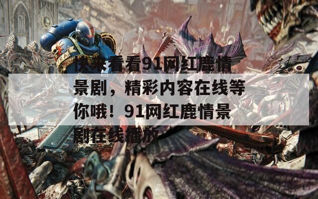 快来看看91网红鹿情景剧，精彩内容在线等你哦！91网红鹿情景剧在线播放