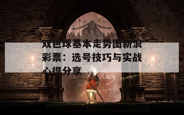 双色球基本走势图新浪彩票：选号技巧与实战心得分享