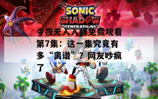 今夜无人入睡免费观看第7集：这一集究竟有多“离谱”？网友吵疯了