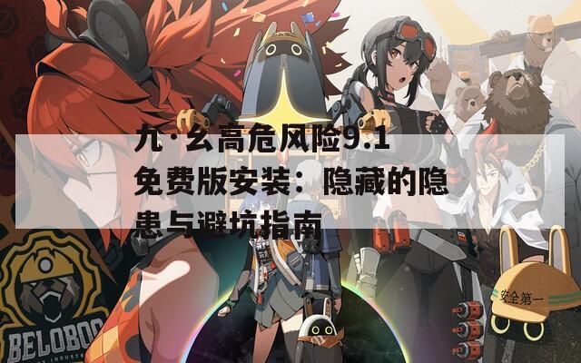 九·幺高危风险9.1免费版安装：隐藏的隐患与避坑指南