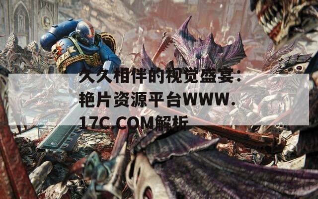 久久相伴的视觉盛宴：艳片资源平台WWW.17C.COM解析