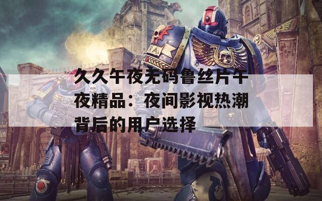 久久午夜无码鲁丝片午夜精品：夜间影视热潮背后的用户选择  第1张