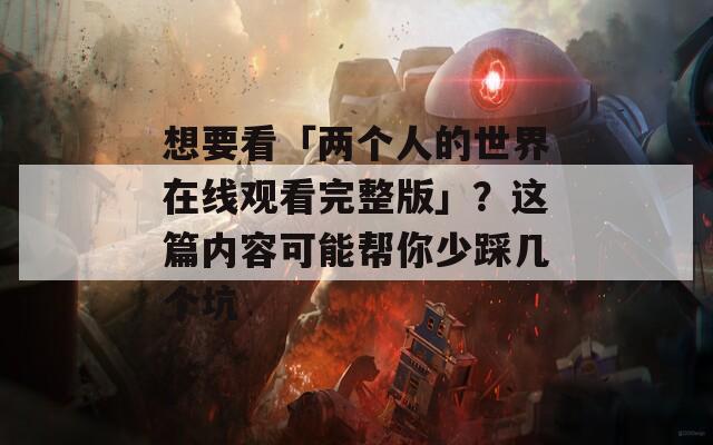 想要看「两个人的世界在线观看完整版」？这篇内容可能帮你少踩几个坑