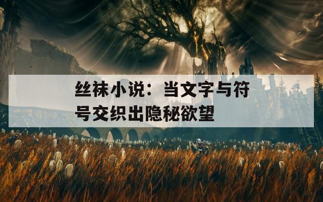 丝袜小说：当文字与符号交织出隐秘欲望