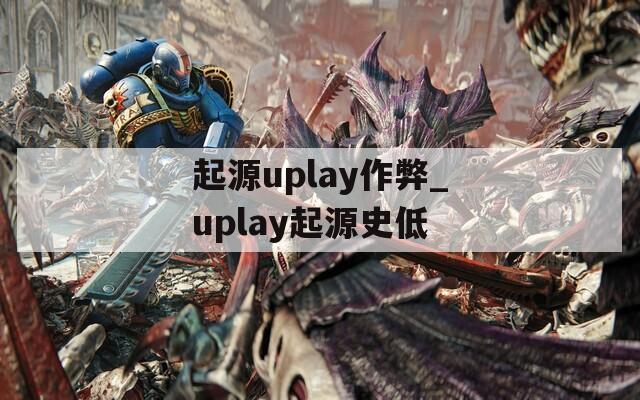 起源uplay作弊_uplay起源史低