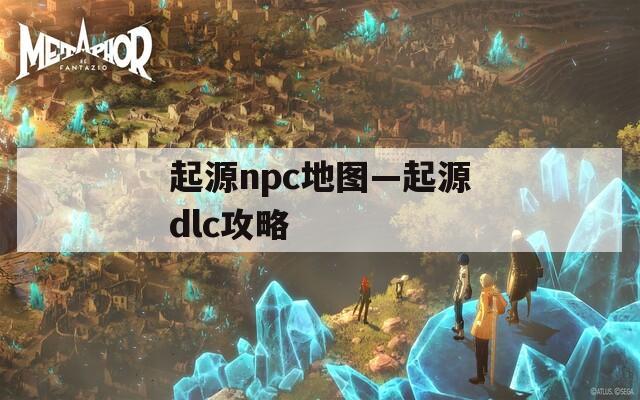 起源npc地图—起源dlc攻略
