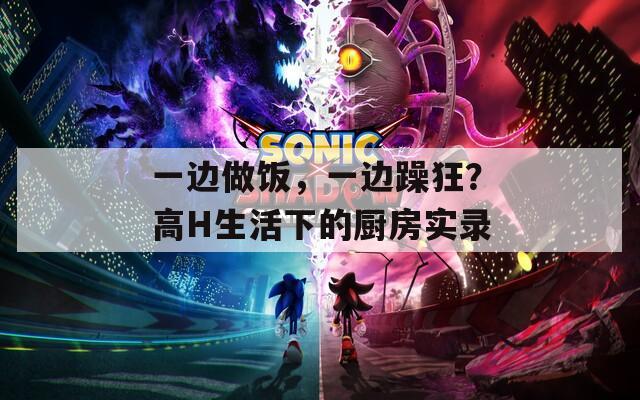一边做饭，一边躁狂？高H生活下的厨房实录