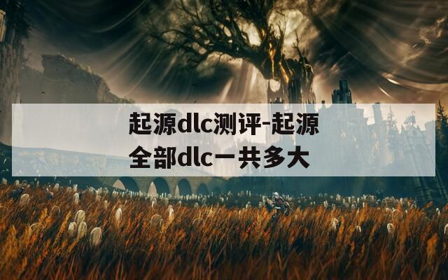 起源dlc测评-起源全部dlc一共多大