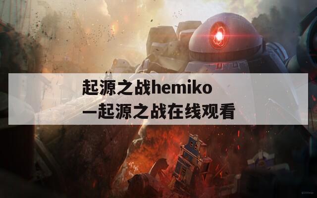 起源之战hemiko—起源之战在线观看