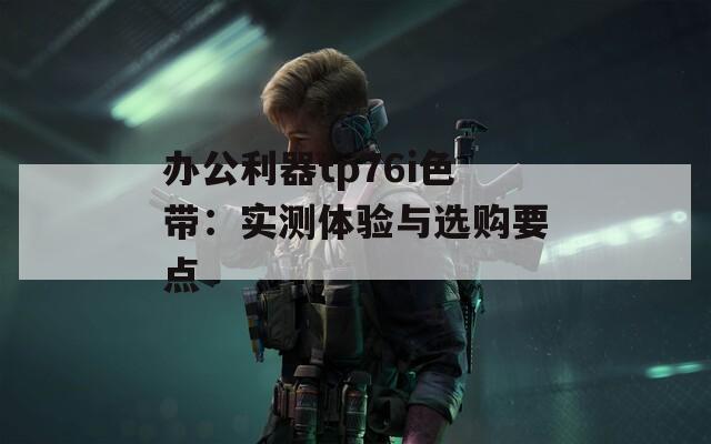 办公利器tp76i色带：实测体验与选购要点