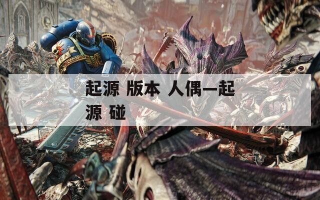 起源 版本 人偶—起源 碰  第1张
