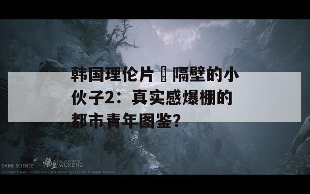 韩国理伦片巜隔壁的小伙子2：真实感爆棚的都市青年图鉴？