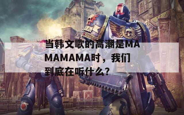 当韩文歌的高潮是MAMAMAMA时，我们到底在听什么？