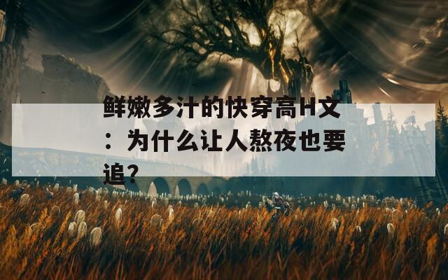 鲜嫩多汁的快穿高H文：为什么让人熬夜也要追？