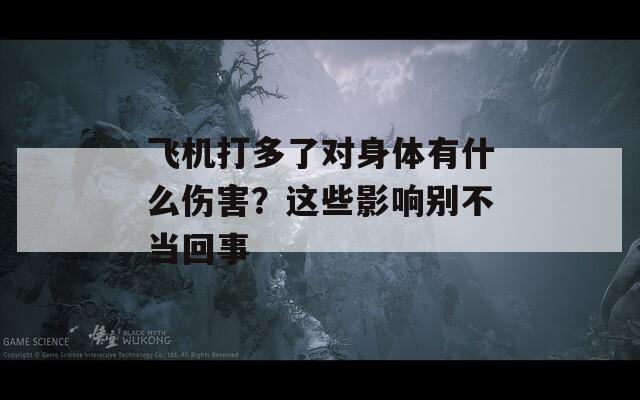 飞机打多了对身体有什么伤害？这些影响别不当回事