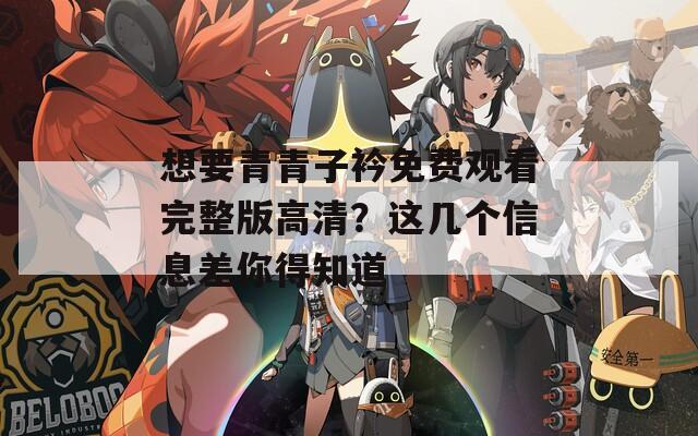 想要青青子衿免费观看完整版高清？这几个信息差你得知道