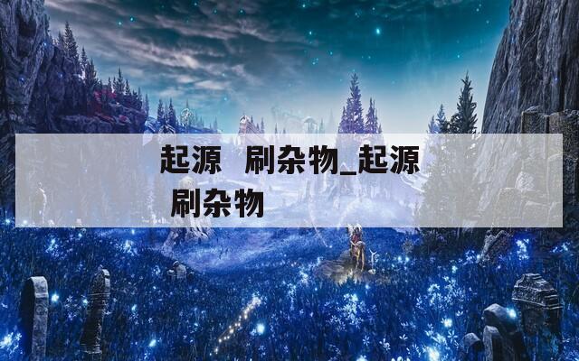 起源  刷杂物_起源 刷杂物