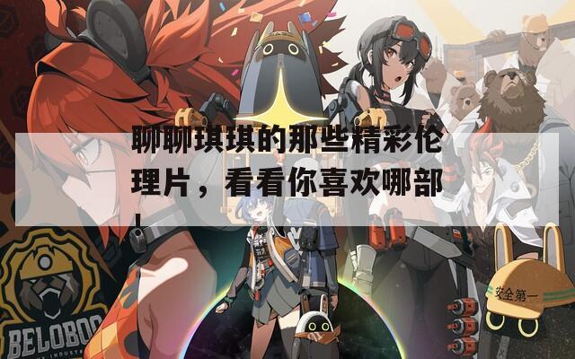 聊聊琪琪的那些精彩伦理片，看看你喜欢哪部！