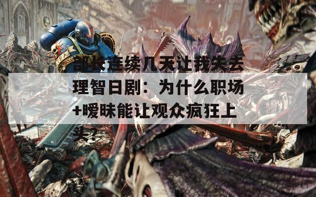 部长连续几天让我失去理智日剧：为什么职场+暧昧能让观众疯狂上头？