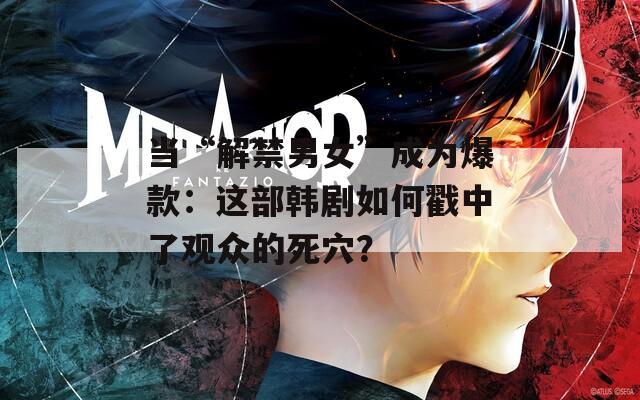 当“解禁男女”成为爆款：这部韩剧如何戳中了观众的死穴？