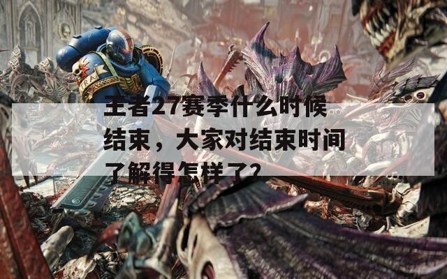 王者27赛季什么时候结束，大家对结束时间了解得怎样了？