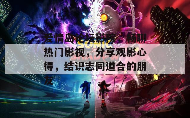 爱情岛论坛影院，畅聊热门影视，分享观影心得，结识志同道合的朋友