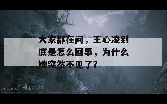 大家都在问，王心凌到底是怎么回事，为什么她突然不见了？