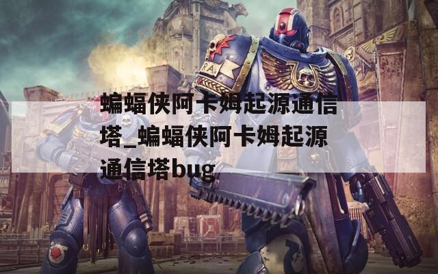 蝙蝠侠阿卡姆起源通信塔_蝙蝠侠阿卡姆起源通信塔bug