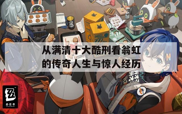 从满清十大酷刑看翁虹的传奇人生与惊人经历