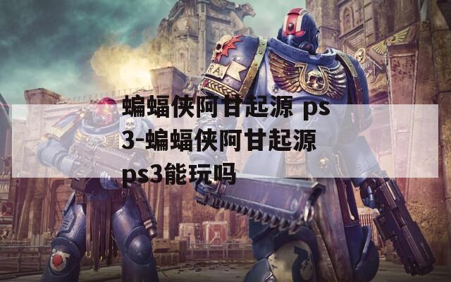 蝙蝠侠阿甘起源 ps3-蝙蝠侠阿甘起源 ps3能玩吗