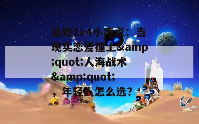 追她1v4小声点：当现实恋爱撞上&amp;quot;人海战术&amp;quot;，年轻人怎么选？