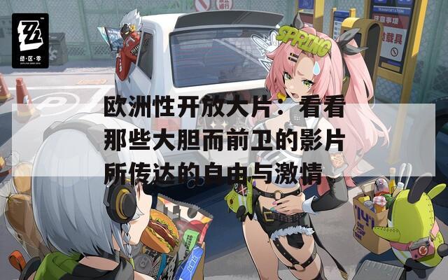 欧洲性开放大片：看看那些大胆而前卫的影片所传达的自由与激情