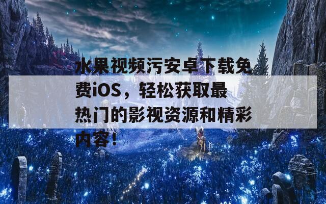 水果视频污安卓下载免费iOS，轻松获取最热门的影视资源和精彩内容！
