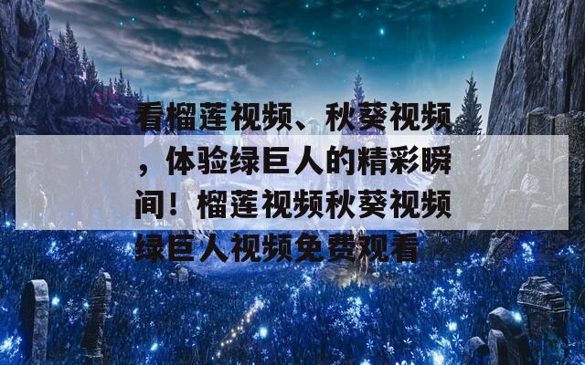 看榴莲视频、秋葵视频，体验绿巨人的精彩瞬间！榴莲视频秋葵视频绿巨人视频免费观看