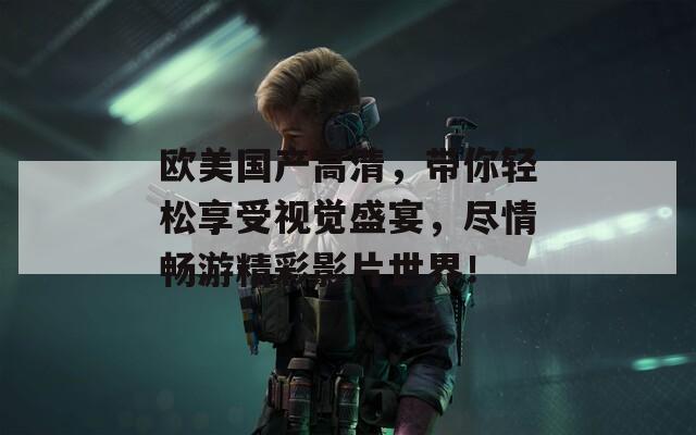 欧美国产高清，带你轻松享受视觉盛宴，尽情畅游精彩影片世界！