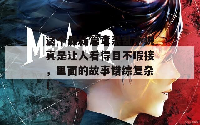 这个最新篇章杂乱小说真是让人看得目不暇接，里面的故事错综复杂！
