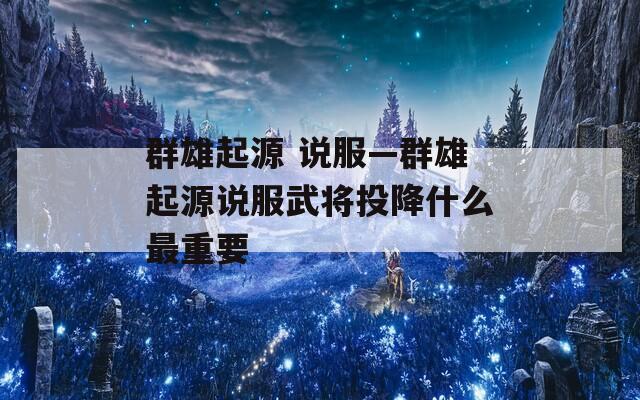 群雄起源 说服—群雄起源说服武将投降什么最重要  第1张