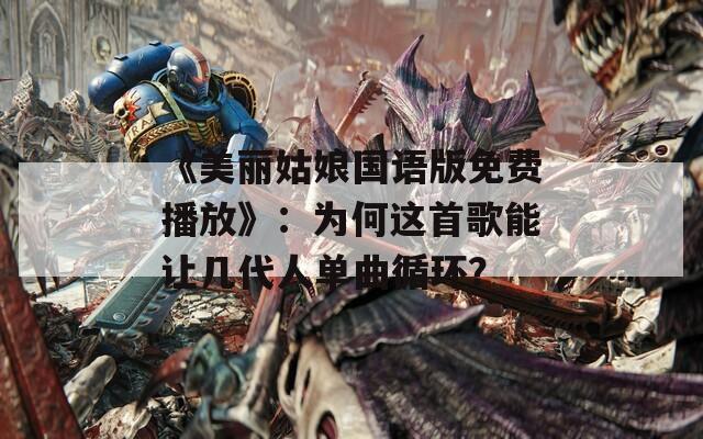 《美丽姑娘国语版免费播放》：为何这首歌能让几代人单曲循环？