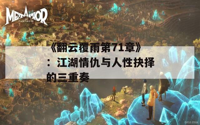 《翻云覆雨第71章》：江湖情仇与人性抉择的三重奏