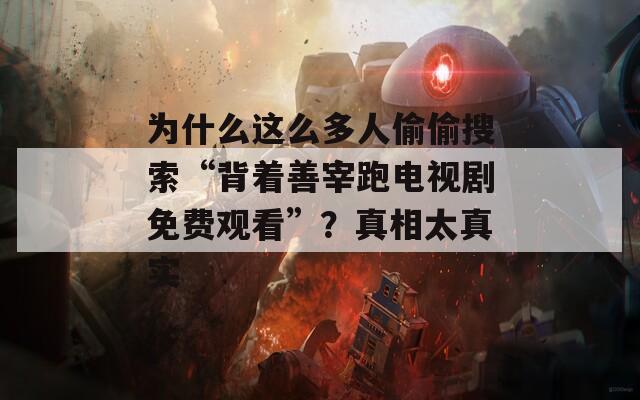 为什么这么多人偷偷搜索“背着善宰跑电视剧免费观看”？真相太真实