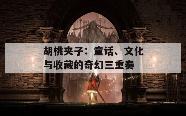 胡桃夹子：童话、文化与收藏的奇幻三重奏