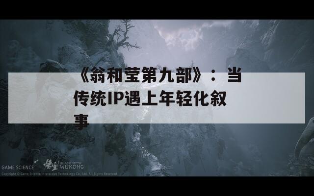 《翁和莹第九部》：当传统IP遇上年轻化叙事